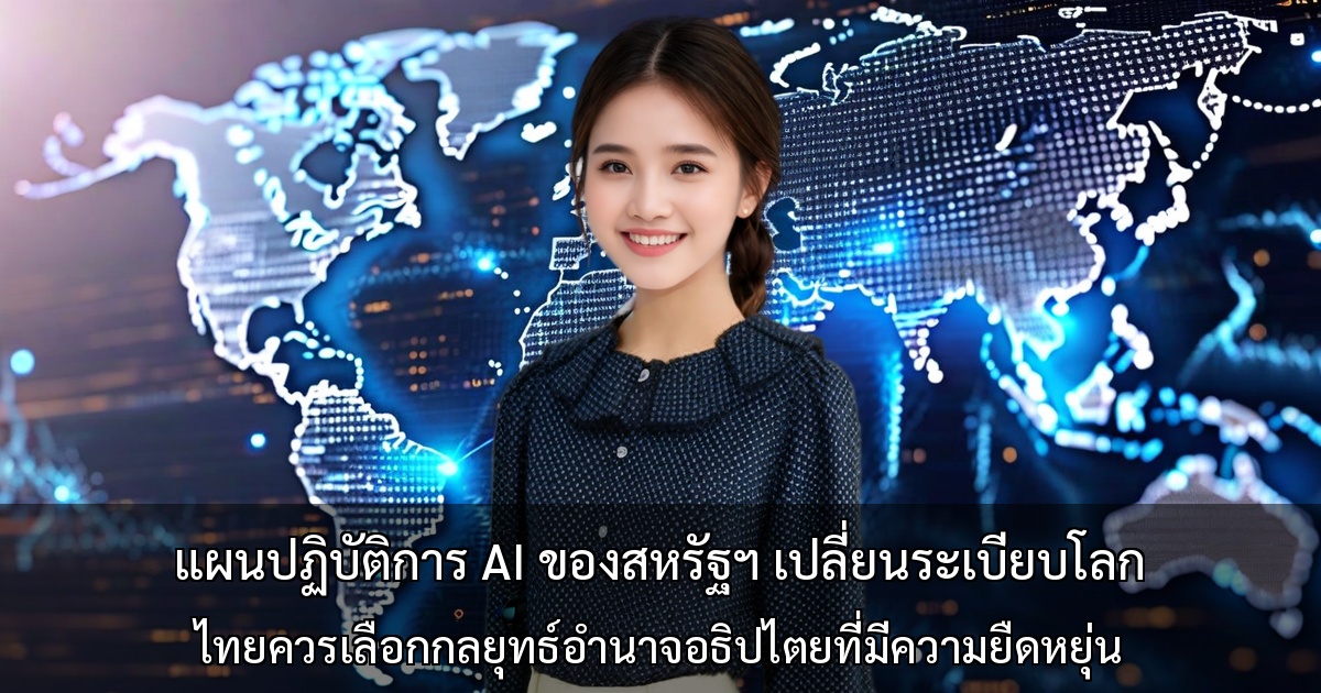 แผนปฏิบัติการ AI ของสหรัฐฯ เปลี่ยนระเบียบโลก - ไทยควรเลือกกลยุทธ์ อำนาจอธิปไตยที่มีความยืดหยุ่น อย่างไร