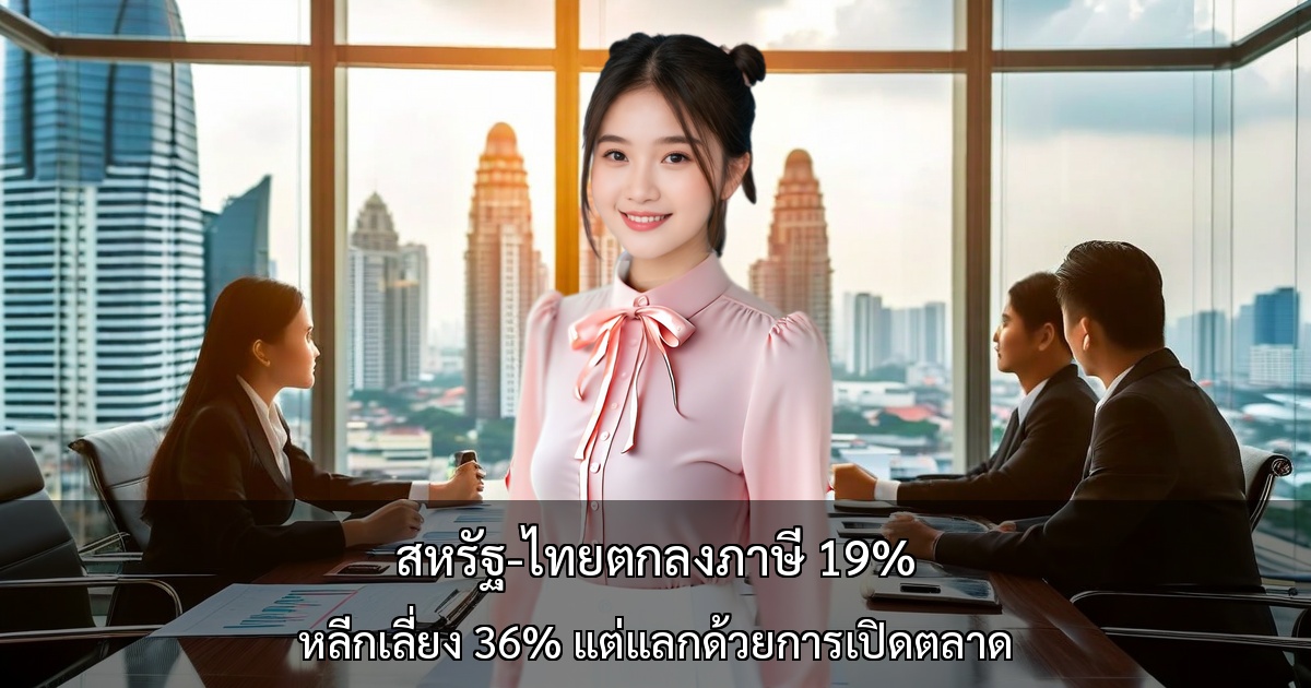 สหรัฐ-ไทยตกลงภาษี 19% หลีกเลี่ยง 36% แต่แลกด้วยการเปิดตลาดครั้งใหญ่