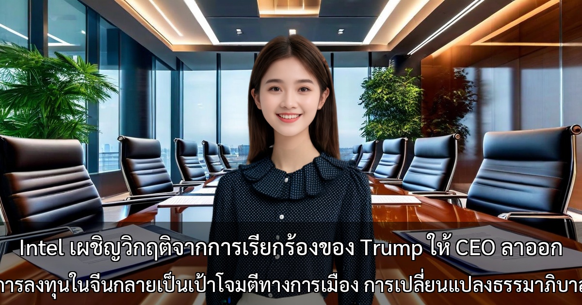 Intel เผชิญวิกฤติจากการเรียกร้องของ Trump ให้ CEO ลาออก ～ประวัติการลงทุนในจีนกลายเป็นเป้าโจมตีทางการเมือง การเปลี่ยนแปลงธรรมาภิบาลองค์กร～