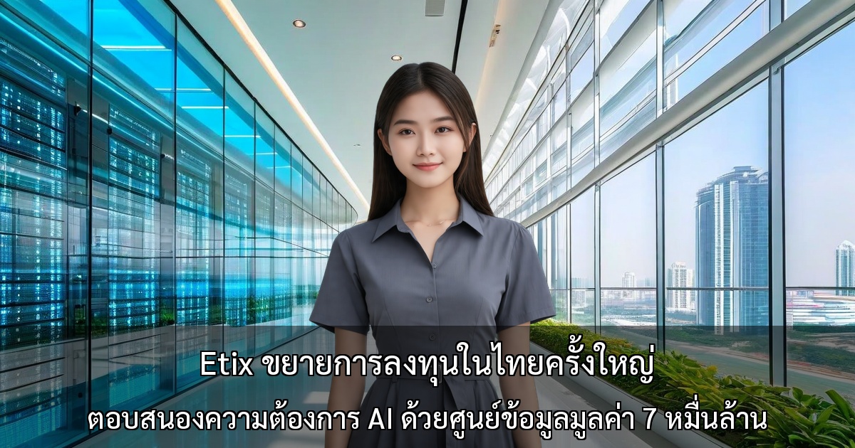Etix ขยายการลงทุนในไทยครั้งใหญ่ ตอบสนองความต้องการ AI ด้วยการสร้างศูนย์ข้อมูลแห่งที่สองมูลค่า 7 หมื่นล้านบาท