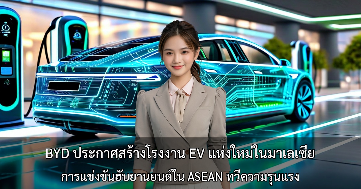 BYD ประกาศสร้างโรงงาน EV แห่งใหม่ในมาเลเซีย ~ การแข่งขันฮับยานยนต์ใน ASEAN ทวีความรุนแรง