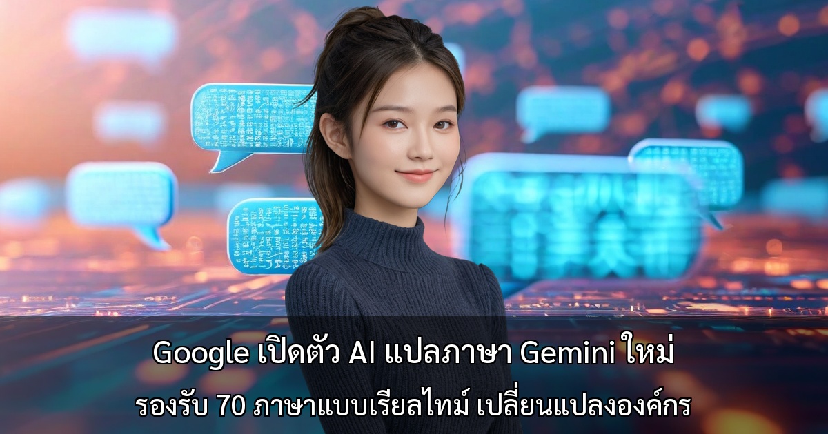 Google เปิดตัว AI แปลภาษา Gemini ใหม่ ~ รองรับ 70 ภาษาแบบเรียลไทม์ เปลี่ยนแปลงองค์กร