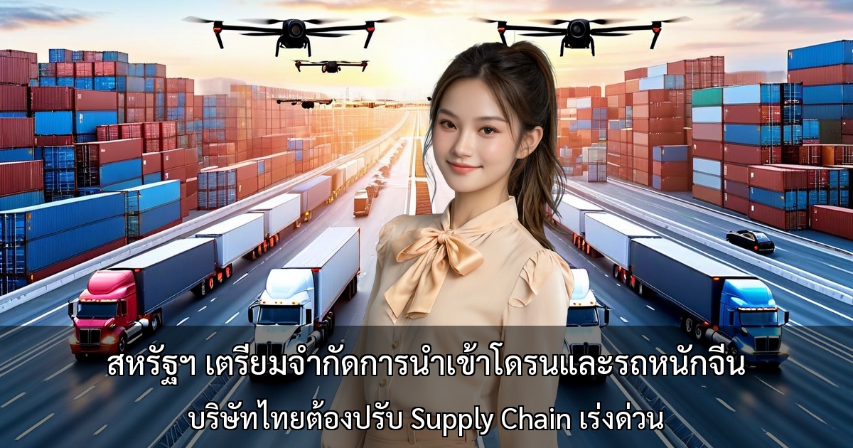 สหรัฐฯ เตรียมจำกัดการนำเข้าโดรนและรถหนักจีน - บริษัทไทยต้องปรับ Supply Chain เร่งด่วน