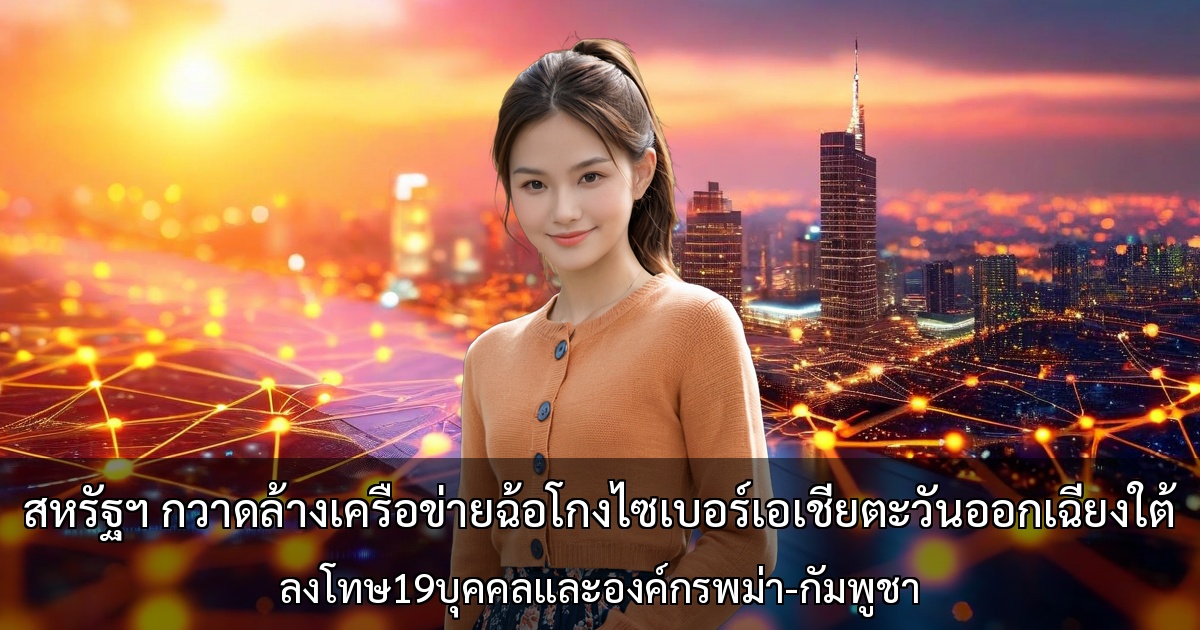 สหรัฐฯ กวาดล้างเครือข่ายฉ้อโกงไซเบอร์เอเชียตะวันออกเฉียงใต้ ～ลงโทษ19บุคคลและองค์กรพม่า-กัมพูชา