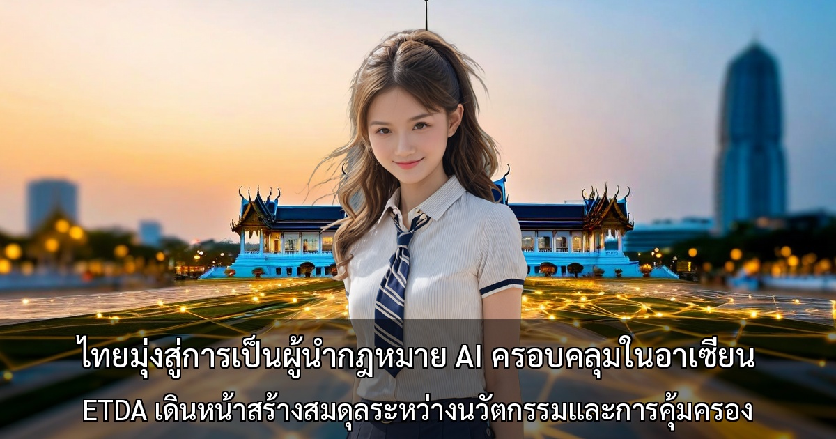 ไทยมุ่งสู่การเป็นผู้นำกฎหมาย AI ครอบคลุมในอาเซียน ～ ETDA เดินหน้าสร้างสมดุลระหว่างนวัตกรรมและการคุ้มครอง～