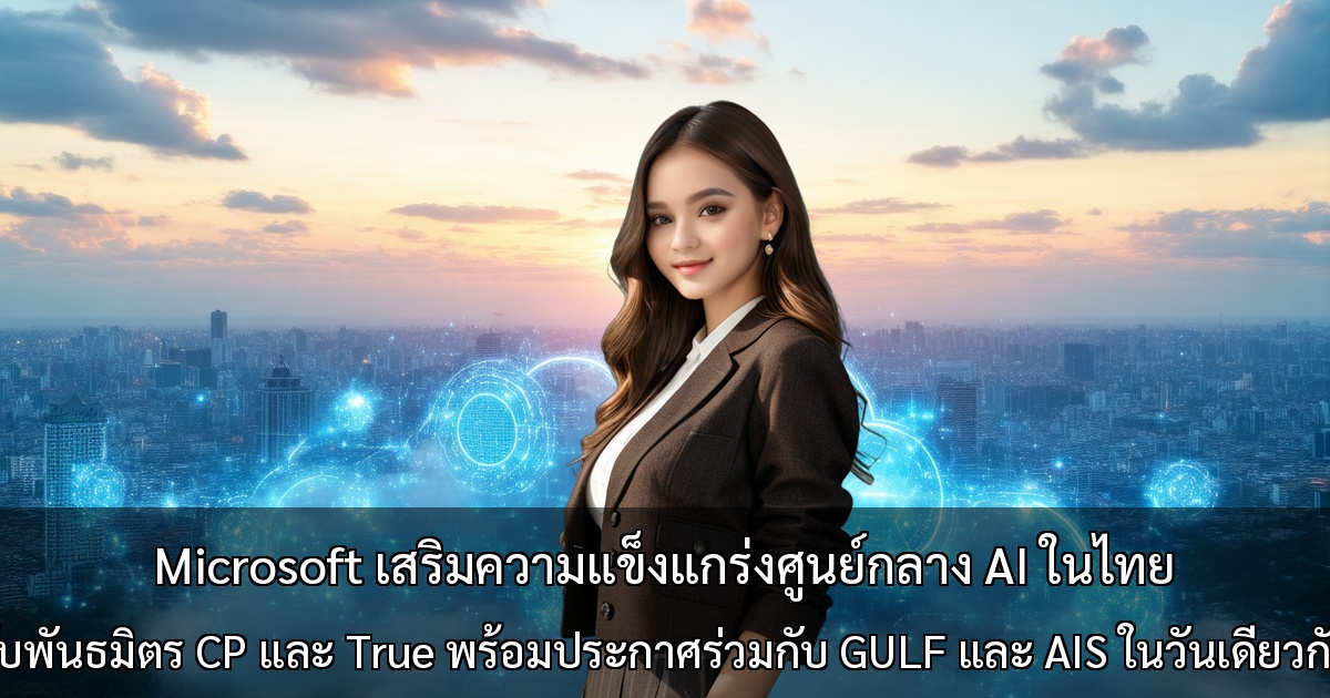 Microsoft เสริมความแข็งแกร่งศูนย์กลาง AI ในไทย กับพันธมิตร CP และ True พร้อมประกาศร่วมกับ GULF และ AIS ในวันเดียวกัน