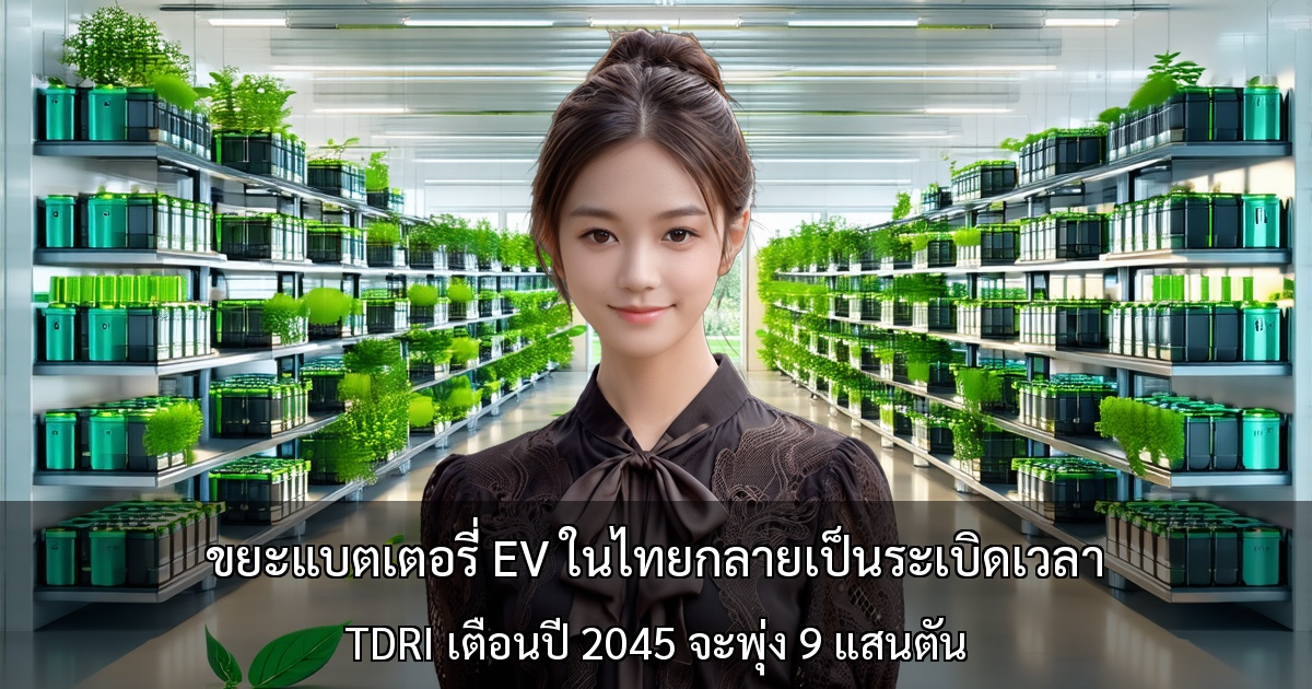 ขยะแบตเตอรี่ EV ในไทยกลายเป็นระเบิดเวลา ~ TDRI เตือนปี 2045 จะพุ่ง 9 แสนตัน~