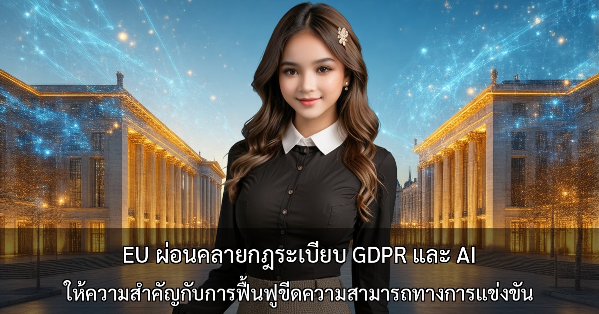 EU ผ่อนคลายกฎระเบียบ GDPR และ AI - ให้ความสำคัญกับการฟื้นฟูขีดความสามารถทางการแข่งขัน