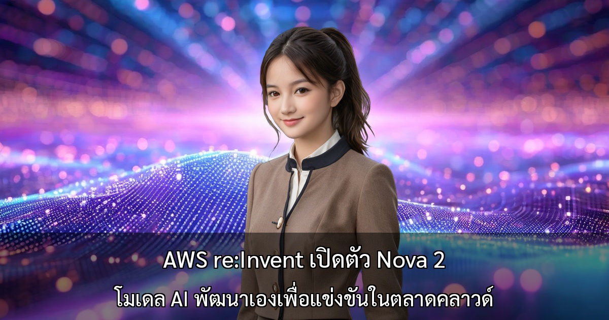 AWS re:Invent เปิดตัว Nova 2 ~ โมเดล AI พัฒนาเองเพื่อแข่งขันในตลาดคลาวด์ ~