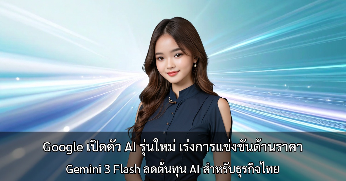 Google เปิดตัว AI รุ่นใหม่ เร่งการแข่งขันด้านราคา ～Gemini 3 Flash ลดต้นทุน AI สำหรับธุรกิจไทย～